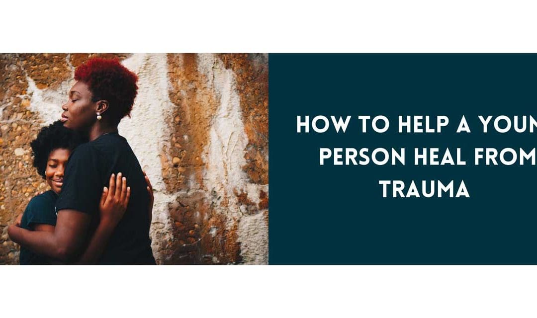 How to Help a Young Person Heal From Trauma